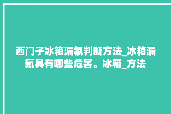 西门子冰箱漏氟判断方法_冰箱漏氟具有哪些危害。冰箱_方法