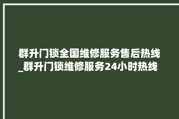 群升门锁全国维修服务售后热线_群升门锁维修服务24小时热线 。门锁