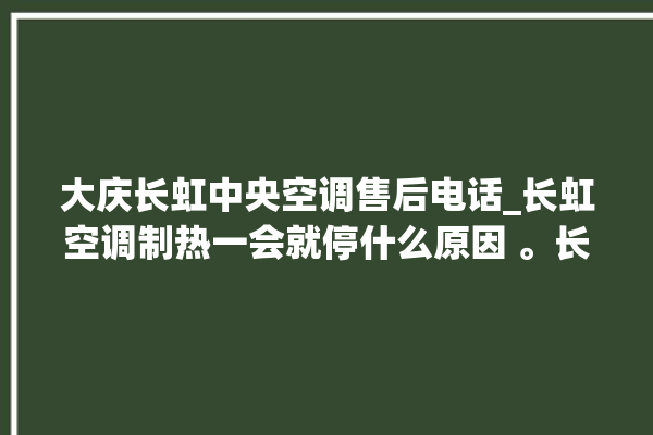 大庆长虹中央空调售后电话_长虹空调制热一会就停什么原因 。长虹