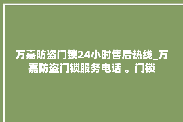 万嘉防盗门锁24小时售后热线_万嘉防盗门锁服务电话 。门锁