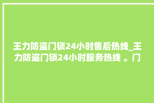 王力防盗门锁24小时售后热线_王力防盗门锁24小时服务热线 。门锁