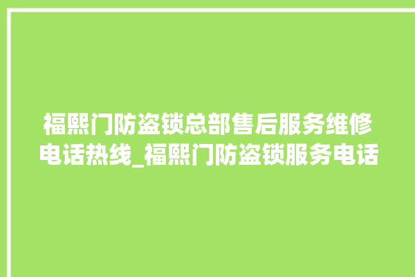 福熙门防盗锁总部售后服务维修电话热线_福熙门防盗锁服务电话 。防盗锁