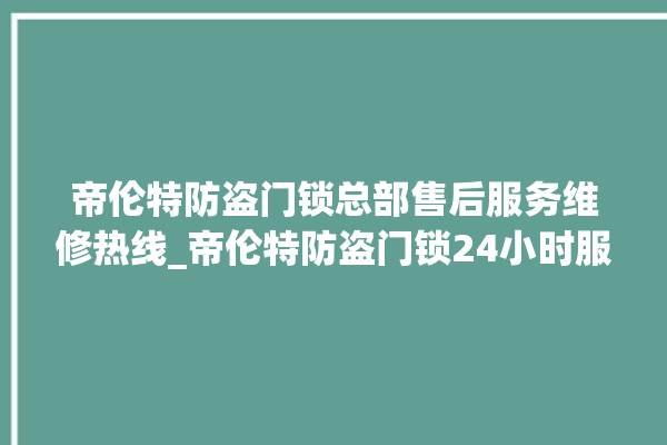 帝伦特防盗门锁总部售后服务维修热线_帝伦特防盗门锁24小时服务热线 。门锁