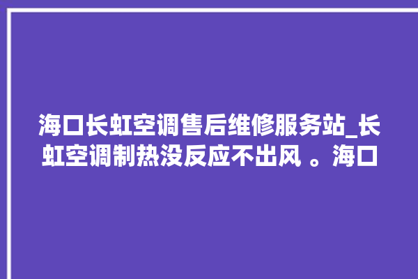 海口长虹空调售后维修服务站_长虹空调制热没反应不出风 。海口