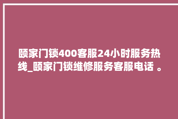 颐家门锁400客服24小时服务热线_颐家门锁维修服务客服电话 。家门