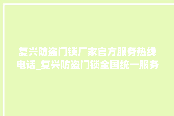 复兴防盗门锁厂家官方服务热线电话_复兴防盗门锁全国统一服务热线 。门锁