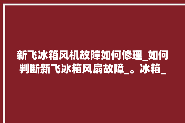 新飞冰箱风机故障如何修理_如何判断新飞冰箱风扇故障_。冰箱_故障