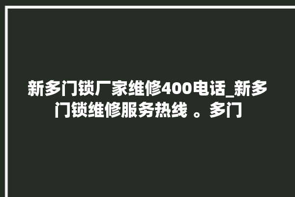 新多门锁厂家维修400电话_新多门锁维修服务热线 。多门