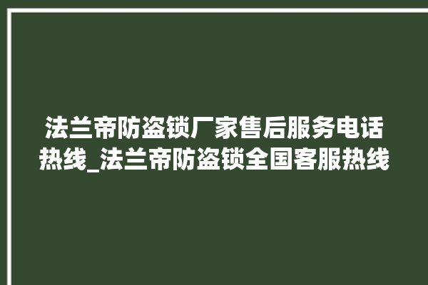 法兰帝防盗锁厂家售后服务电话热线_法兰帝防盗锁全国客服热线 。防盗锁