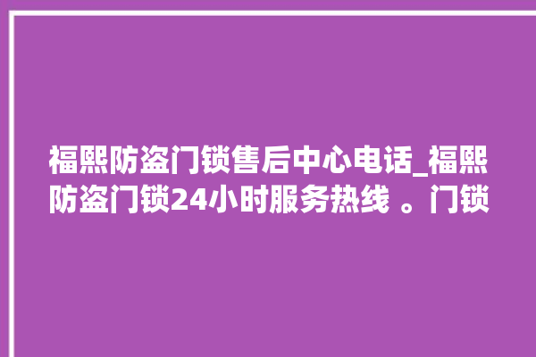 福熙防盗门锁售后中心电话_福熙防盗门锁24小时服务热线 。门锁