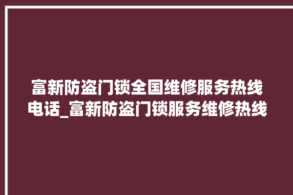 富新防盗门锁全国维修服务热线电话_富新防盗门锁服务维修热线 。门锁