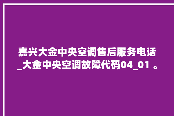 嘉兴大金中央空调售后服务电话_大金中央空调故障代码04_01 。中央空调