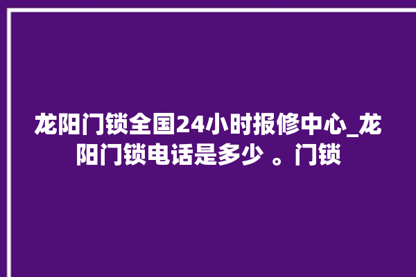 龙阳门锁全国24小时报修中心_龙阳门锁电话是多少 。门锁