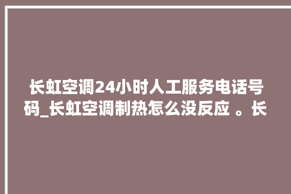 长虹空调24小时人工服务电话号码_长虹空调制热怎么没反应 。长虹空调