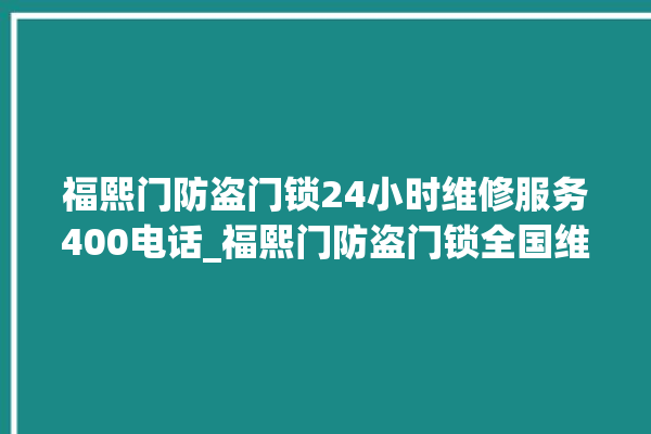 福熙门防盗门锁24小时维修服务400电话_福熙门防盗门锁全国维修服务热线 。门锁