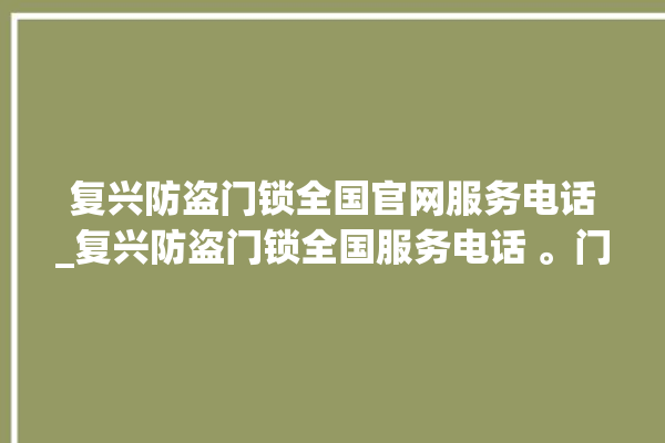 复兴防盗门锁全国官网服务电话_复兴防盗门锁全国服务电话 。门锁