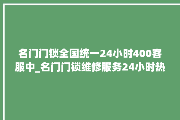 名门门锁全国统一24小时400客服中_名门门锁维修服务24小时热线 。名门