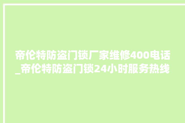 帝伦特防盗门锁厂家维修400电话_帝伦特防盗门锁24小时服务热线 。门锁