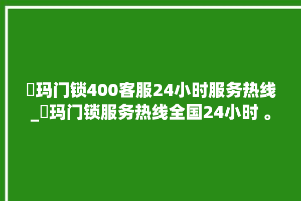 玥玛门锁400客服24小时服务热线_玥玛门锁服务热线全国24小时 。门锁