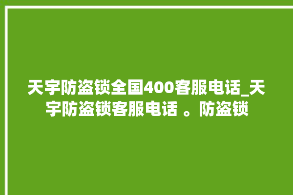 天宇防盗锁全国400客服电话_天宇防盗锁客服电话 。防盗锁