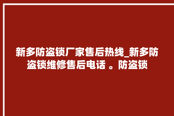 新多防盗锁厂家售后热线_新多防盗锁维修售后电话 。防盗锁