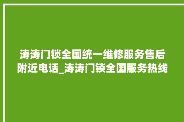 涛涛门锁全国统一维修服务售后附近电话_涛涛门锁全国服务热线 。门锁