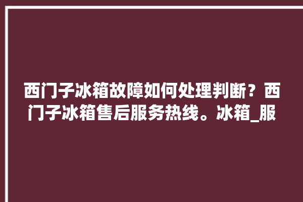 西门子冰箱故障如何处理判断？西门子冰箱售后服务热线。冰箱_服务热线