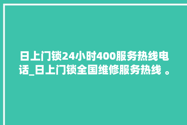 日上门锁24小时400服务热线电话_日上门锁全国维修服务热线 。门锁