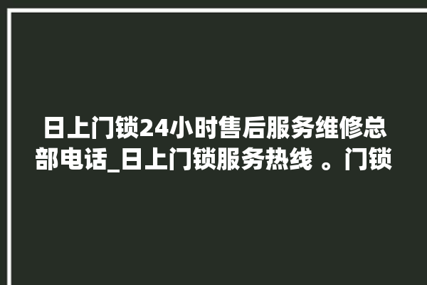 日上门锁24小时售后服务维修总部电话_日上门锁服务热线 。门锁