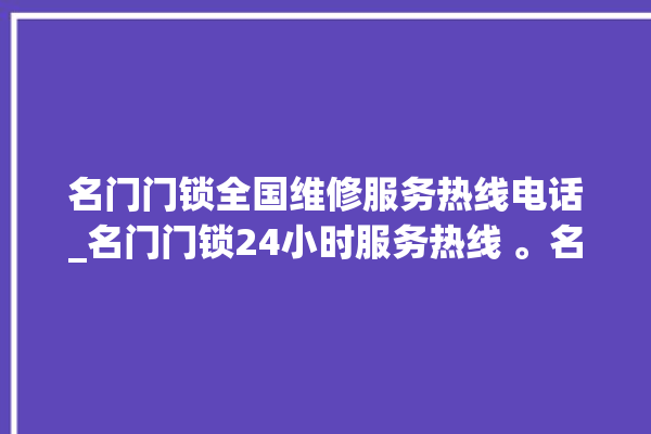 名门门锁全国维修服务热线电话_名门门锁24小时服务热线 。名门