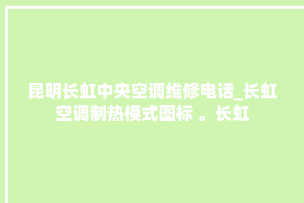 昆明长虹中央空调维修电话_长虹空调制热模式图标 。长虹