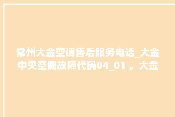 常州大金空调售后服务电话_大金中央空调故障代码04_01 。大金