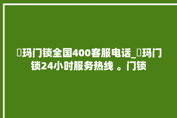 玥玛门锁全国400客服电话_玥玛门锁24小时服务热线 。门锁