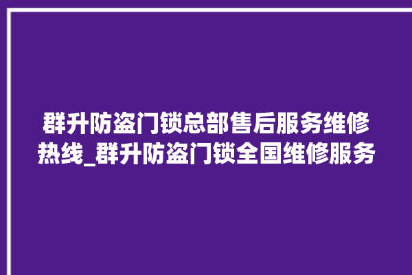 群升防盗门锁总部售后服务维修热线_群升防盗门锁全国维修服务热线 。门锁