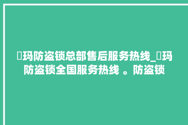 玥玛防盗锁总部售后服务热线_玥玛防盗锁全国服务热线 。防盗锁