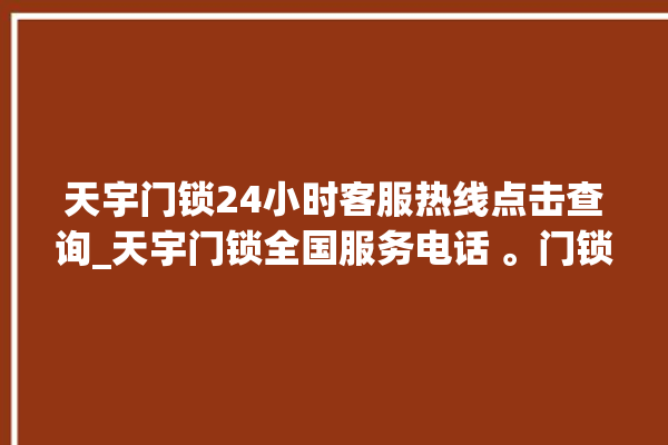 天宇门锁24小时客服热线点击查询_天宇门锁全国服务电话 。门锁