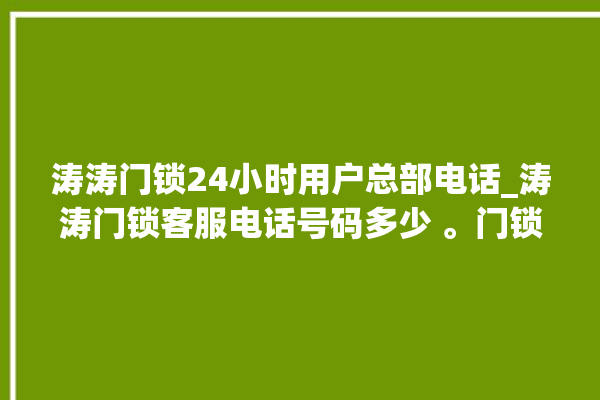 涛涛门锁24小时用户总部电话_涛涛门锁客服电话号码多少 。门锁