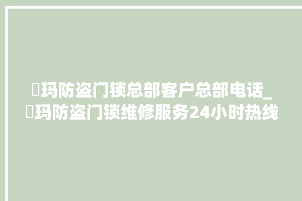 玥玛防盗门锁总部客户总部电话_玥玛防盗门锁维修服务24小时热线 。门锁