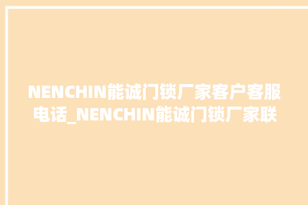 NENCHIN能诚门锁厂家客户客服电话_NENCHIN能诚门锁厂家联系方式 。门锁