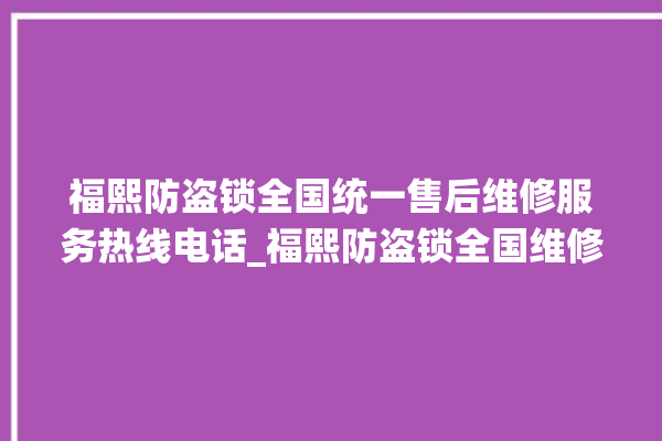 福熙防盗锁全国统一售后维修服务热线电话_福熙防盗锁全国维修服务热线 。防盗锁