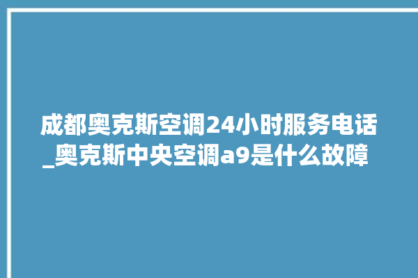 成都奥克斯空调24小时服务电话_奥克斯中央空调a9是什么故障 。奥克斯