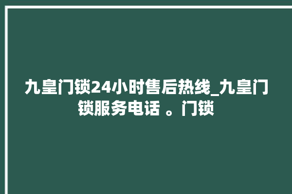 九皇门锁24小时售后热线_九皇门锁服务电话 。门锁