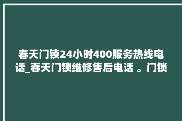 春天门锁24小时400服务热线电话_春天门锁维修售后电话 。门锁