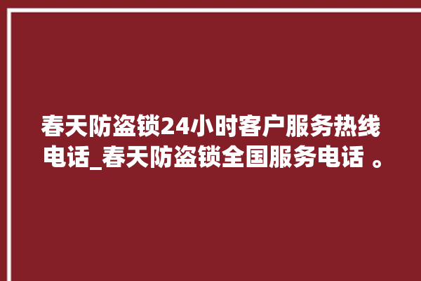 春天防盗锁24小时客户服务热线电话_春天防盗锁全国服务电话 。防盗锁