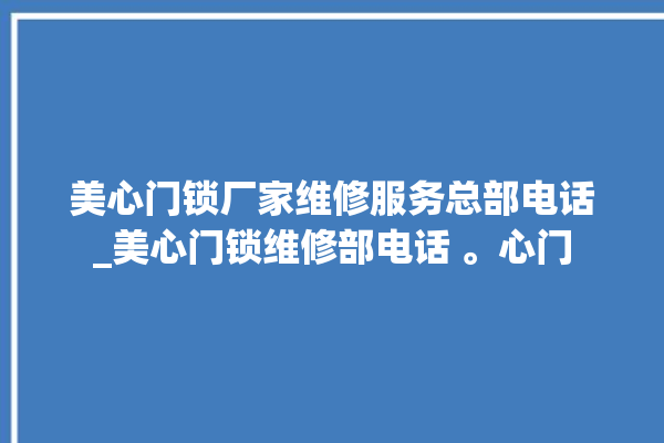 美心门锁厂家维修服务总部电话_美心门锁维修部电话 。心门