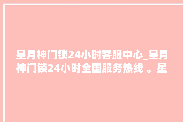 星月神门锁24小时客服中心_星月神门锁24小时全国服务热线 。星月