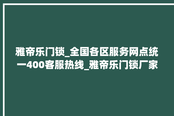 雅帝乐门锁_全国各区服务网点统一400客服热线_雅帝乐门锁厂家联系电话 。门锁