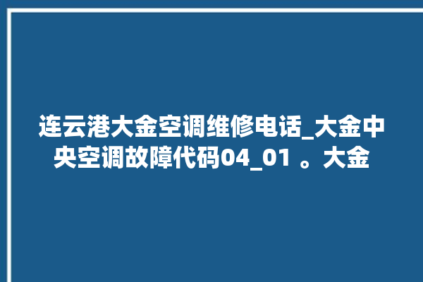 连云港大金空调维修电话_大金中央空调故障代码04_01 。大金