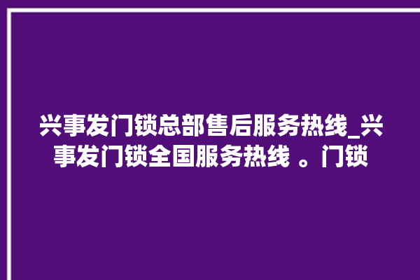 兴事发门锁总部售后服务热线_兴事发门锁全国服务热线 。门锁