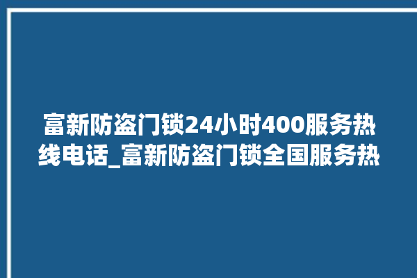 富新防盗门锁24小时400服务热线电话_富新防盗门锁全国服务热线 。门锁